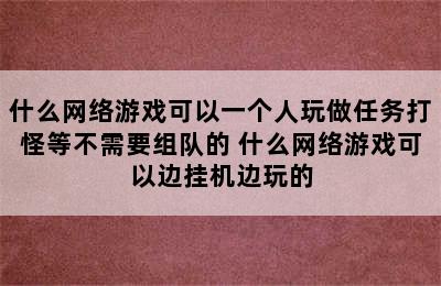 什么网络游戏可以一个人玩做任务打怪等不需要组队的 什么网络游戏可以边挂机边玩的